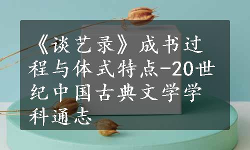 《谈艺录》成书过程与体式特点-20世纪中国古典文学学科通志