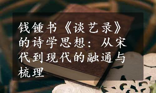 钱锺书《谈艺录》的诗学思想: 从宋代到现代的融通与梳理