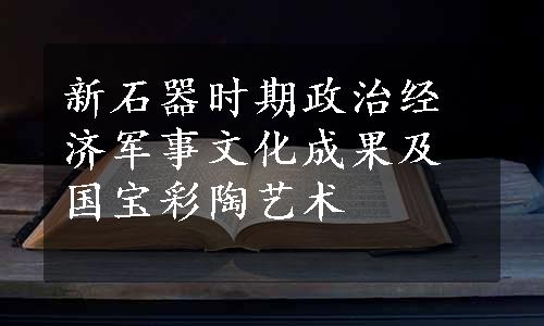 新石器时期政治经济军事文化成果及国宝彩陶艺术