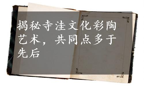 揭秘寺洼文化彩陶艺术，共同点多于先后