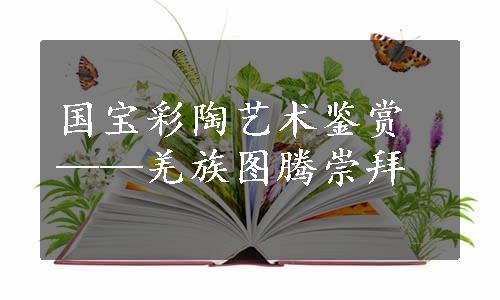 国宝彩陶艺术鉴赏——羌族图腾崇拜