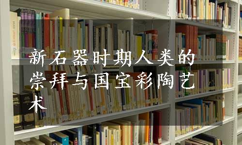 新石器时期人类的崇拜与国宝彩陶艺术