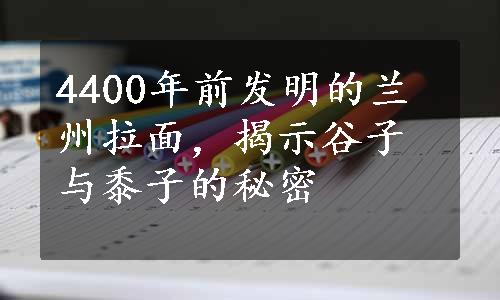 4400年前发明的兰州拉面，揭示谷子与黍子的秘密