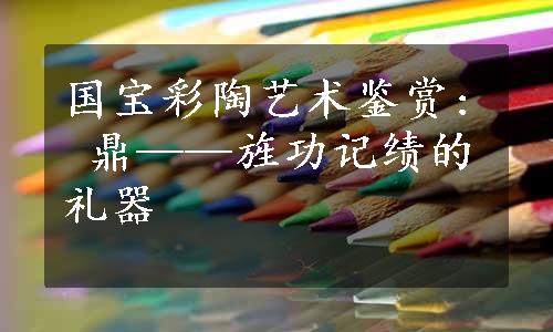 国宝彩陶艺术鉴赏: 鼎——旌功记绩的礼器