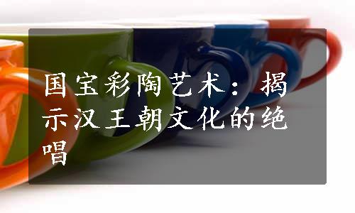 国宝彩陶艺术：揭示汉王朝文化的绝唱