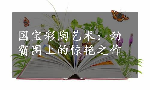 国宝彩陶艺术：劲霸图上的惊艳之作