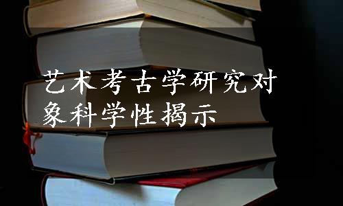 艺术考古学研究对象科学性揭示