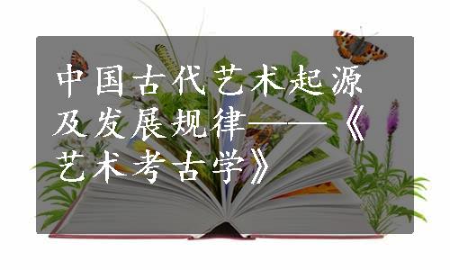 中国古代艺术起源及发展规律——《艺术考古学》