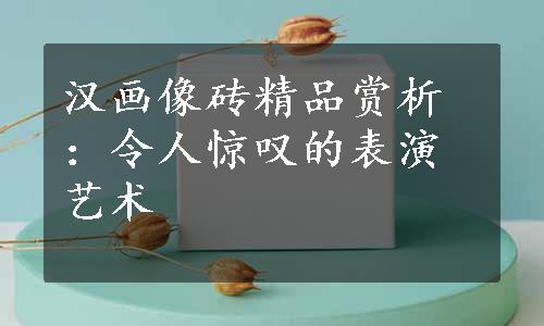 汉画像砖精品赏析：令人惊叹的表演艺术