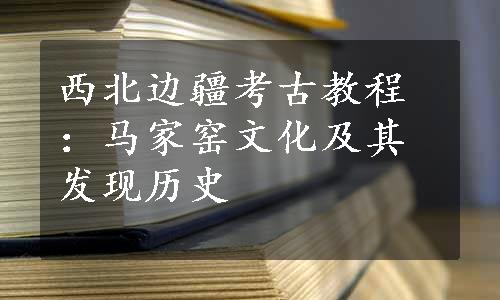 西北边疆考古教程：马家窑文化及其发现历史