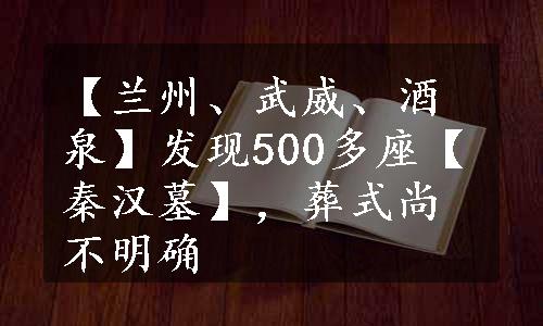 【兰州、武威、酒泉】发现500多座【秦汉墓】，葬式尚不明确