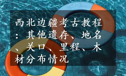 西北边疆考古教程：其他遗存、地名、关口、里程、木材分布情况