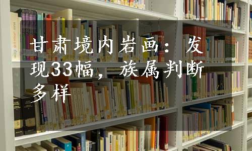 甘肃境内岩画：发现33幅，族属判断多样