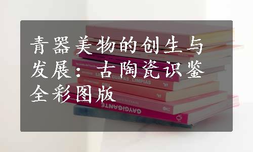 青器美物的创生与发展：古陶瓷识鉴全彩图版