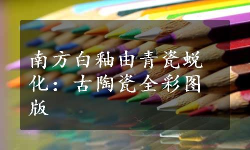 南方白釉由青瓷蜕化：古陶瓷全彩图版