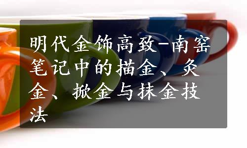 明代金饰高致-南窑笔记中的描金、灸金、掀金与抹金技法