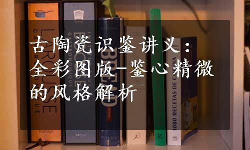 古陶瓷识鉴讲义：全彩图版-鉴心精微的风格解析