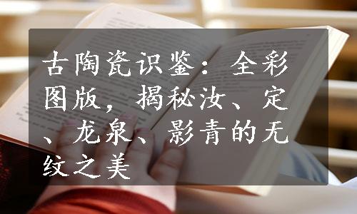 古陶瓷识鉴：全彩图版，揭秘汝、定、龙泉、影青的无纹之美