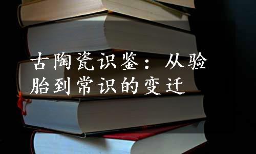 古陶瓷识鉴：从验胎到常识的变迁