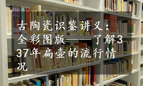 古陶瓷识鉴讲义：全彩图版——了解337年扁壶的流行情况