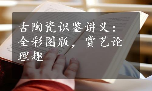 古陶瓷识鉴讲义：全彩图版，赏艺论理趣