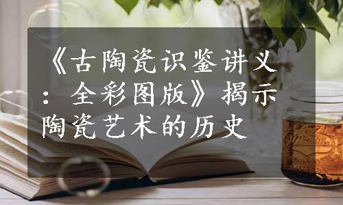 《古陶瓷识鉴讲义：全彩图版》揭示陶瓷艺术的历史