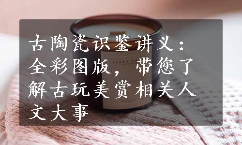 古陶瓷识鉴讲义：全彩图版，带您了解古玩美赏相关人文大事