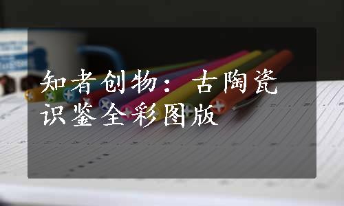 知者创物：古陶瓷识鉴全彩图版