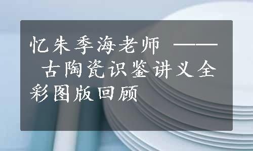 忆朱季海老师 ── 古陶瓷识鉴讲义全彩图版回顾