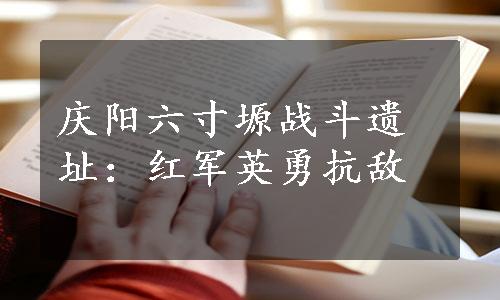 庆阳六寸塬战斗遗址：红军英勇抗敌