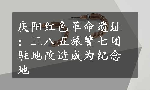 庆阳红色革命遗址：三八五旅警七团驻地改造成为纪念地