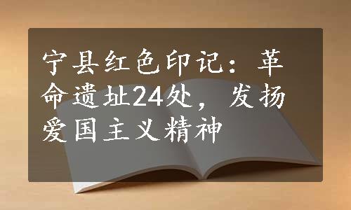 宁县红色印记：革命遗址24处，发扬爱国主义精神