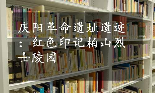 庆阳革命遗址遗迹：红色印记柏山烈士陵园