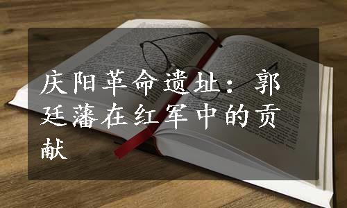 庆阳革命遗址：郭廷藩在红军中的贡献