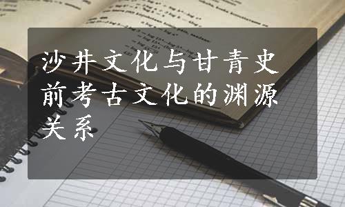 沙井文化与甘青史前考古文化的渊源关系