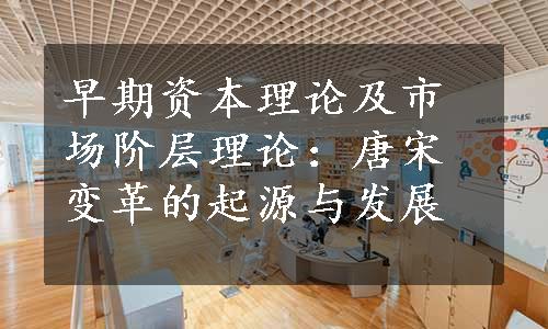 早期资本理论及市场阶层理论：唐宋变革的起源与发展