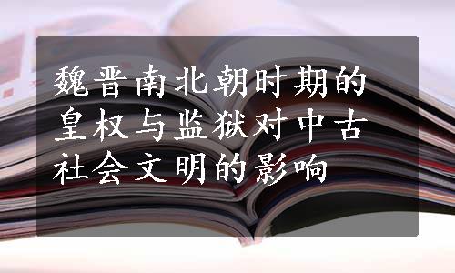 魏晋南北朝时期的皇权与监狱对中古社会文明的影响