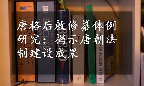 唐格后敕修纂体例研究：揭示唐朝法制建设成果