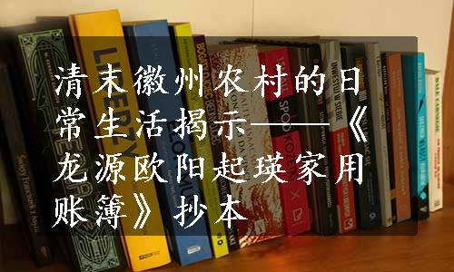 清末徽州农村的日常生活揭示——《龙源欧阳起瑛家用账簿》抄本