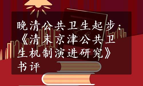 晚清公共卫生起步:《清末京津公共卫生机制演进研究》书评