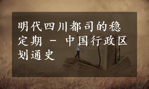 明代四川都司的稳定期 - 中国行政区划通史