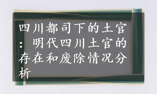 四川都司下的土官：明代四川土官的存在和废除情况分析