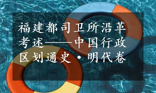 福建都司卫所沿革考述——中国行政区划通史·明代卷