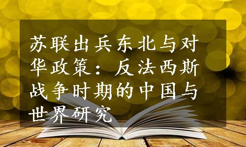 苏联出兵东北与对华政策：反法西斯战争时期的中国与世界研究