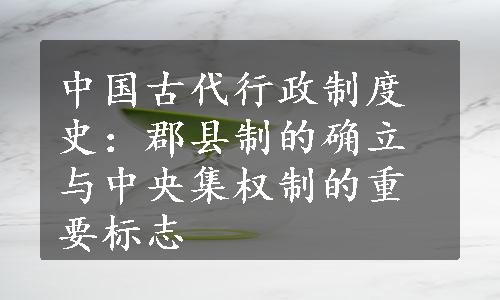 中国古代行政制度史：郡县制的确立与中央集权制的重要标志