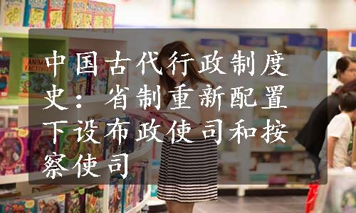 中国古代行政制度史：省制重新配置 下设布政使司和按察使司