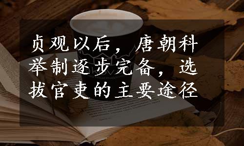 贞观以后，唐朝科举制逐步完备，选拔官吏的主要途径