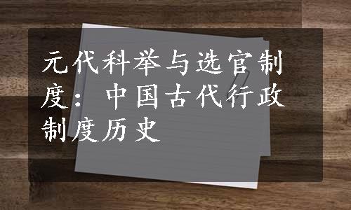 元代科举与选官制度：中国古代行政制度历史