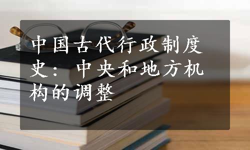 中国古代行政制度史: 中央和地方机构的调整