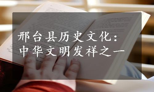 邢台县历史文化：中华文明发祥之一